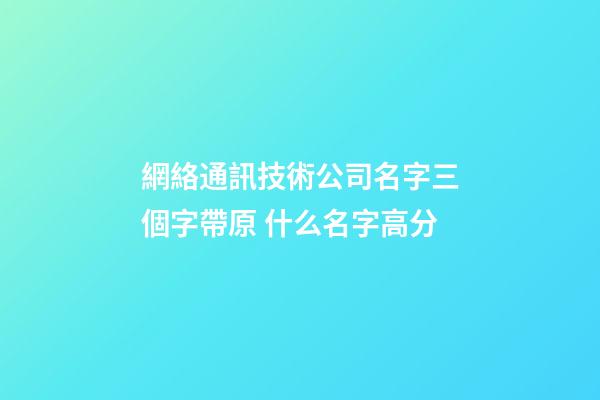 網絡通訊技術公司名字三個字帶原 什么名字高分-第1張-公司起名-玄機派